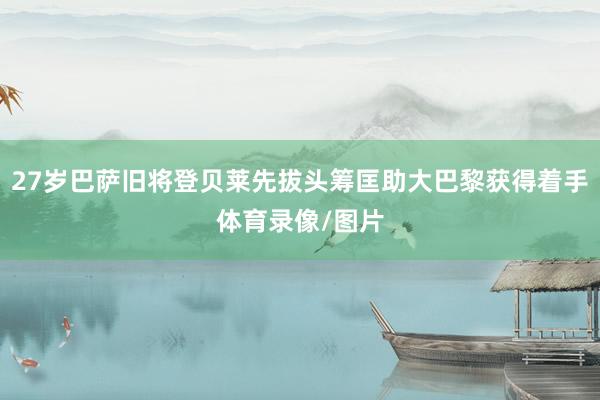 27岁巴萨旧将登贝莱先拔头筹匡助大巴黎获得着手体育录像/图片