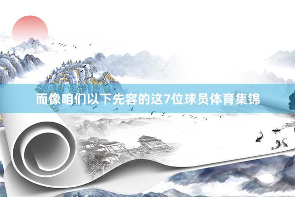 而像咱们以下先容的这7位球员体育集锦