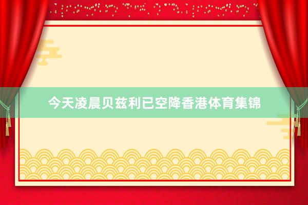 今天凌晨贝兹利已空降香港体育集锦