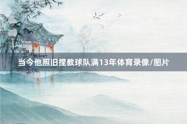 当今他照旧捏教球队满13年体育录像/图片
