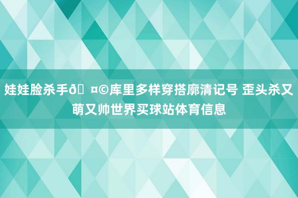 娃娃脸杀手🤩库里多样穿搭廓清记号 歪头杀又萌又帅世界买球站体育信息