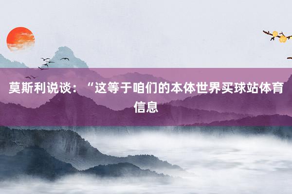 莫斯利说谈：“这等于咱们的本体世界买球站体育信息
