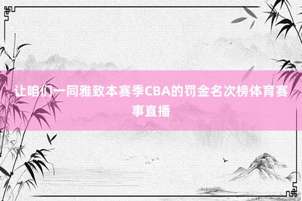 让咱们一同雅致本赛季CBA的罚金名次榜体育赛事直播