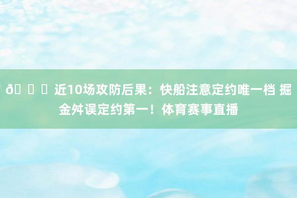👏近10场攻防后果：快船注意定约唯一档 掘金舛误定约第一！体育赛事直播