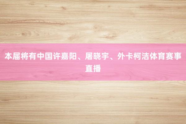 本届将有中国许嘉阳、屠晓宇、外卡柯洁体育赛事直播