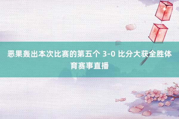 恶果轰出本次比赛的第五个 3-0 比分大获全胜体育赛事直播