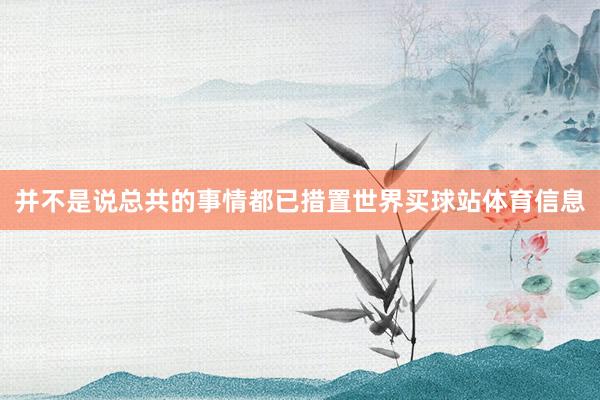 并不是说总共的事情都已措置世界买球站体育信息