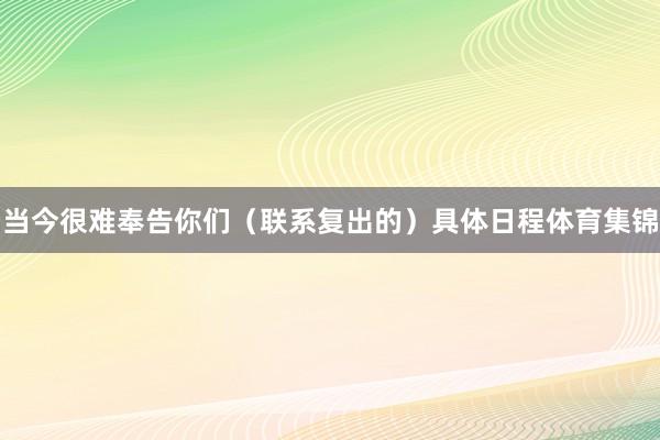 当今很难奉告你们（联系复出的）具体日程体育集锦