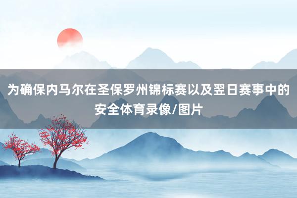 为确保内马尔在圣保罗州锦标赛以及翌日赛事中的安全体育录像/图片