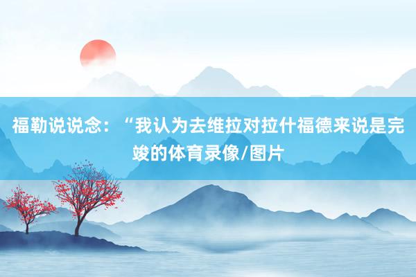 福勒说说念：“我认为去维拉对拉什福德来说是完竣的体育录像/图片