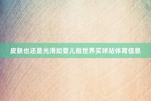 皮肤也还是光滑如婴儿般世界买球站体育信息
