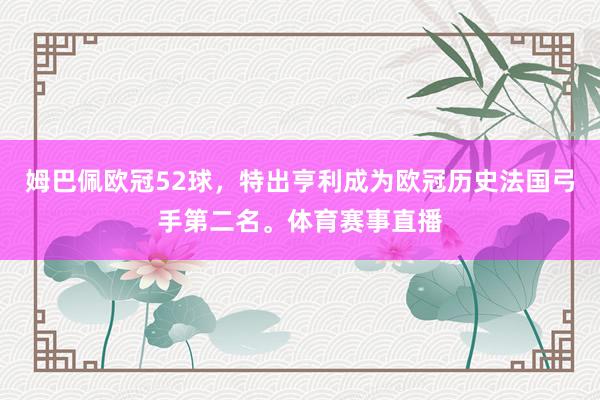 姆巴佩欧冠52球，特出亨利成为欧冠历史法国弓手第二名。体育赛事直播