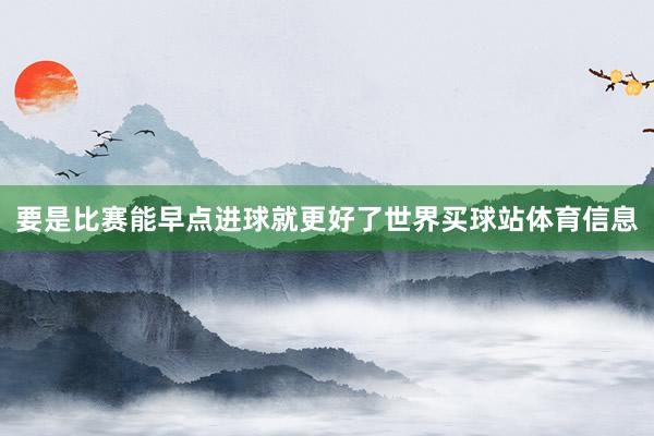 要是比赛能早点进球就更好了世界买球站体育信息