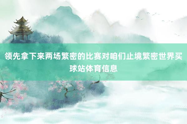 领先拿下来两场繁密的比赛对咱们止境繁密世界买球站体育信息