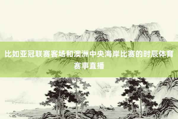 比如亚冠联赛客场和澳洲中央海岸比赛的时辰体育赛事直播