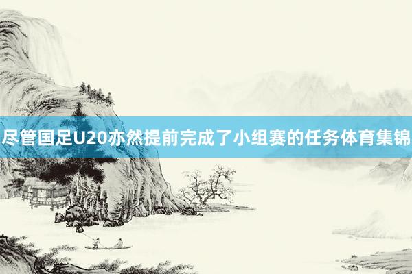 尽管国足U20亦然提前完成了小组赛的任务体育集锦