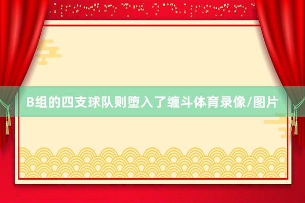 B组的四支球队则堕入了缠斗体育录像/图片