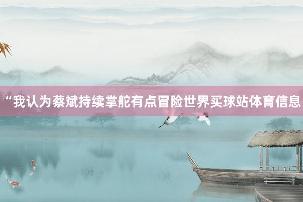 “我认为蔡斌持续掌舵有点冒险世界买球站体育信息