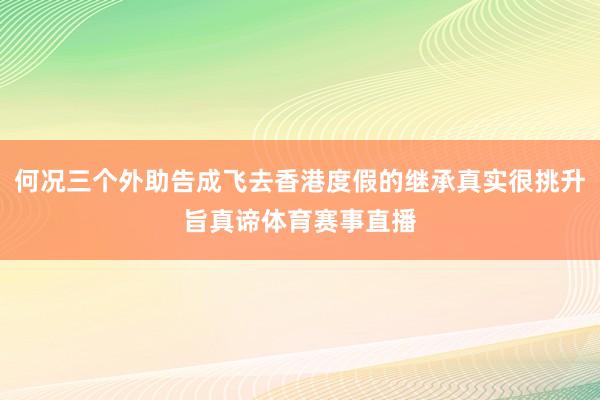 何况三个外助告成飞去香港度假的继承真实很挑升旨真谛体育赛事直播