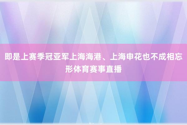 即是上赛季冠亚军上海海港、上海申花也不成相忘形体育赛事直播