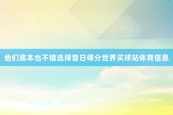 他们底本也不错选择昔日得分世界买球站体育信息