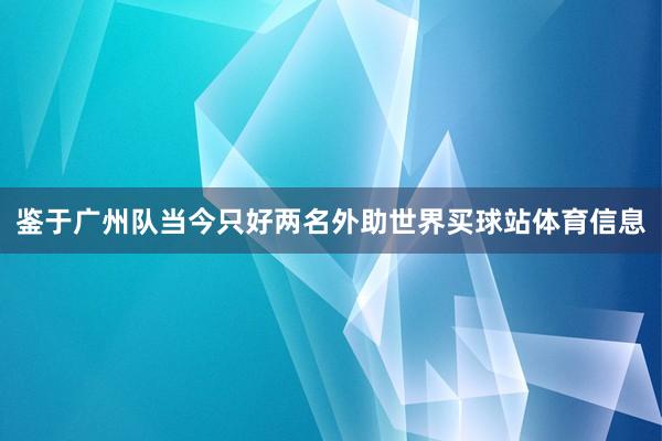 鉴于广州队当今只好两名外助世界买球站体育信息