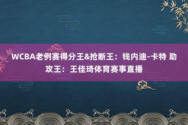 WCBA老例赛得分王&抢断王：钱内迪-卡特 助攻王：王佳琦体育赛事直播