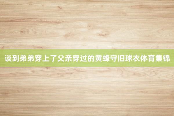 谈到弟弟穿上了父亲穿过的黄蜂守旧球衣体育集锦