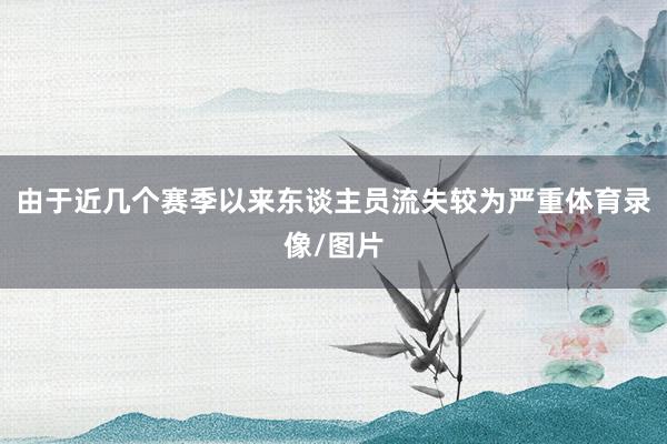 由于近几个赛季以来东谈主员流失较为严重体育录像/图片