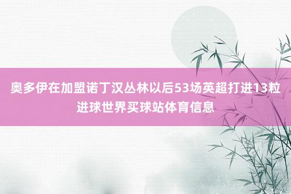 奥多伊在加盟诺丁汉丛林以后53场英超打进13粒进球世界买球站体育信息