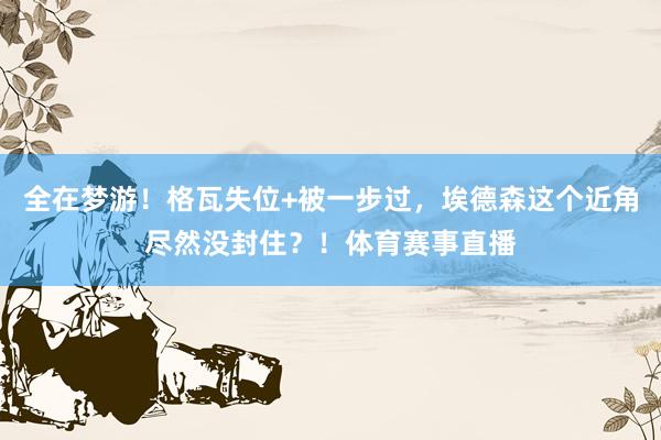 全在梦游！格瓦失位+被一步过，埃德森这个近角尽然没封住？！体育赛事直播