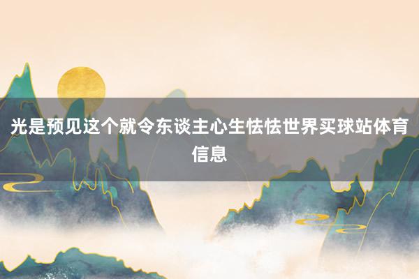 光是预见这个就令东谈主心生怯怯世界买球站体育信息