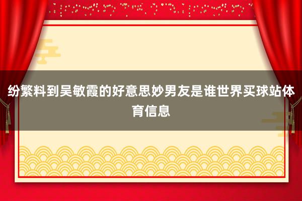 纷繁料到吴敏霞的好意思妙男友是谁世界买球站体育信息