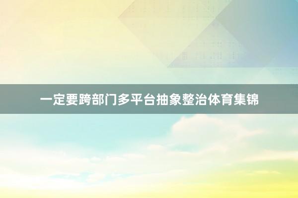 一定要跨部门多平台抽象整治体育集锦
