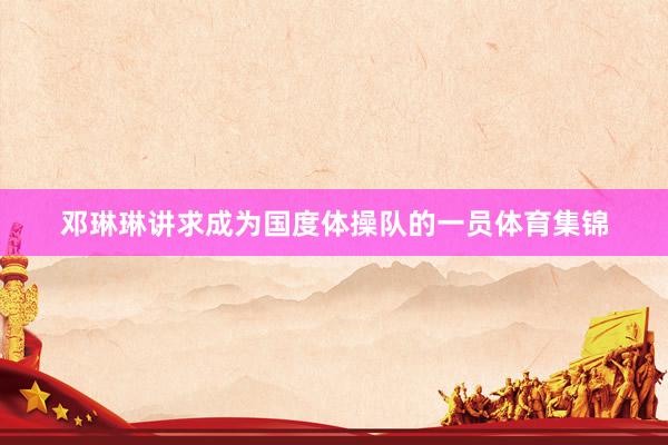 邓琳琳讲求成为国度体操队的一员体育集锦