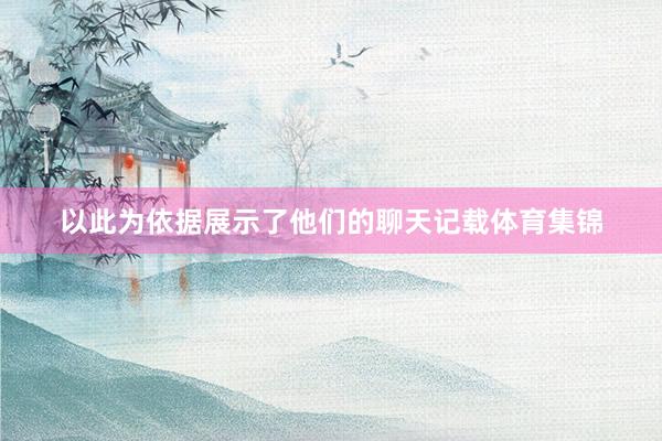 以此为依据展示了他们的聊天记载体育集锦