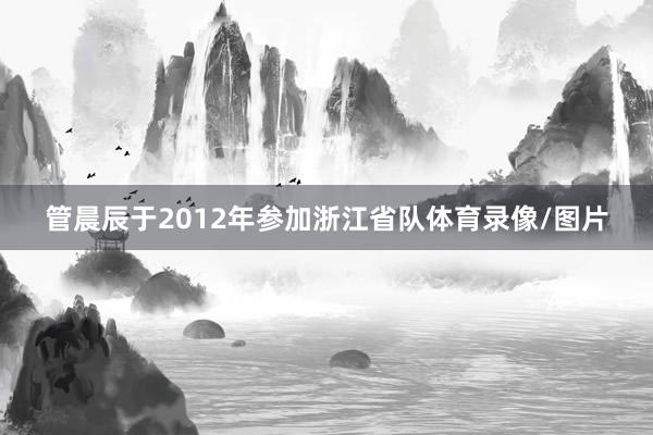 管晨辰于2012年参加浙江省队体育录像/图片