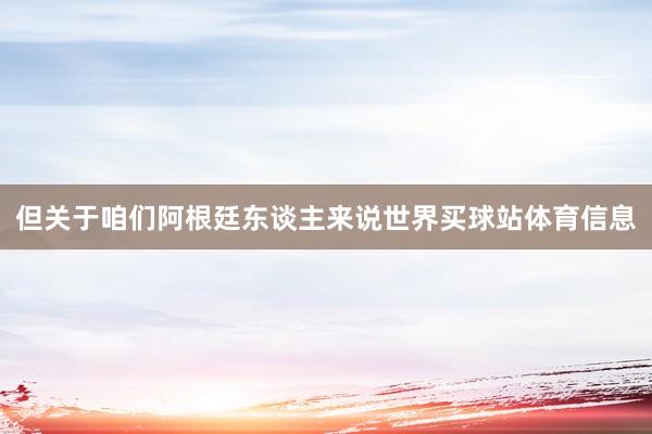 但关于咱们阿根廷东谈主来说世界买球站体育信息