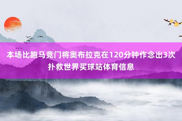 本场比跑马竞门将奥布拉克在120分钟作念出3次扑救世界买球站体育信息
