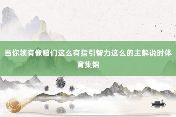 当你领有像咱们这么有指引智力这么的主解说时体育集锦