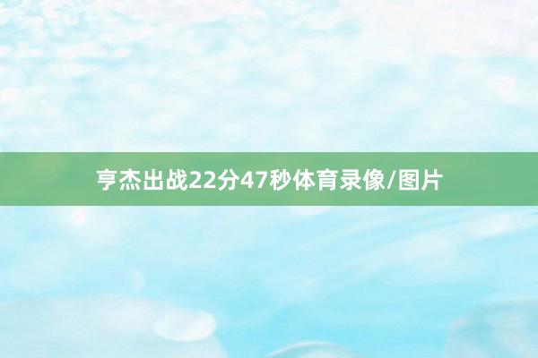 亨杰出战22分47秒体育录像/图片