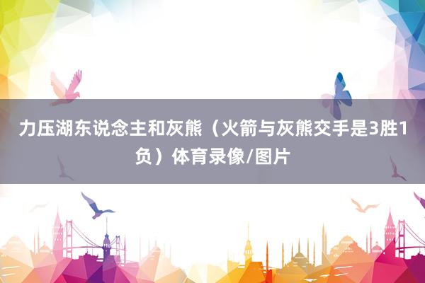 力压湖东说念主和灰熊（火箭与灰熊交手是3胜1负）体育录像/图片