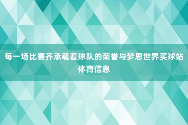 每一场比赛齐承载着球队的荣誉与梦思世界买球站体育信息