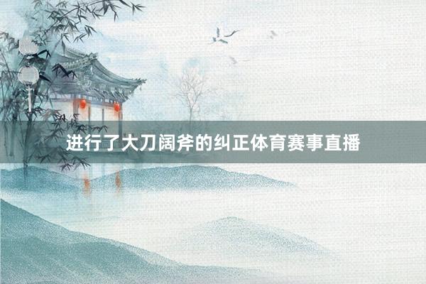 进行了大刀阔斧的纠正体育赛事直播