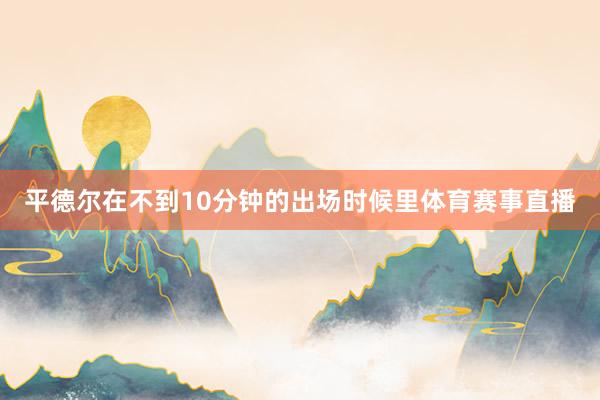 平德尔在不到10分钟的出场时候里体育赛事直播