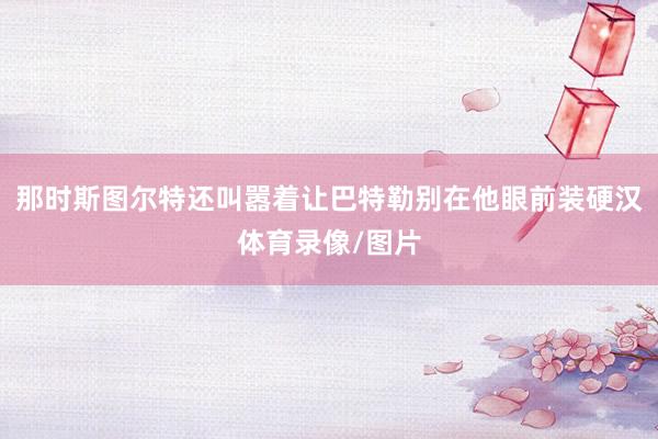 那时斯图尔特还叫嚣着让巴特勒别在他眼前装硬汉体育录像/图片