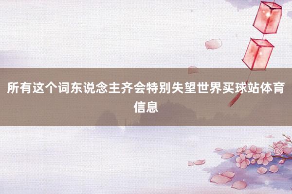 所有这个词东说念主齐会特别失望世界买球站体育信息