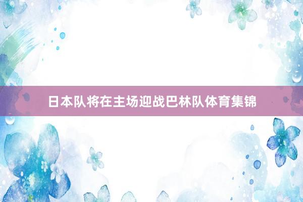 日本队将在主场迎战巴林队体育集锦