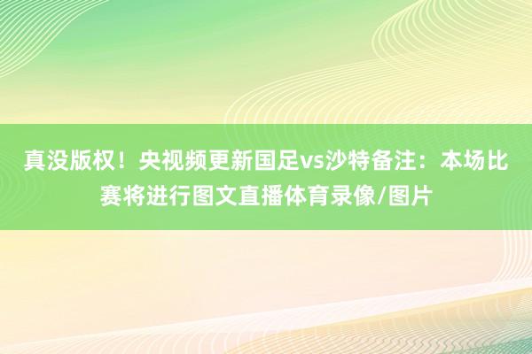 真没版权！央视频更新国足vs沙特备注：本场比赛将进行图文直播体育录像/图片