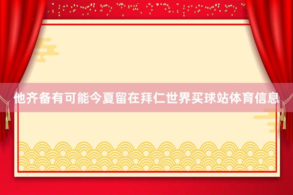 他齐备有可能今夏留在拜仁世界买球站体育信息